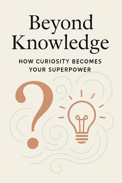 Beyond Knowledge: How Curiosity Becomes Your Superpower