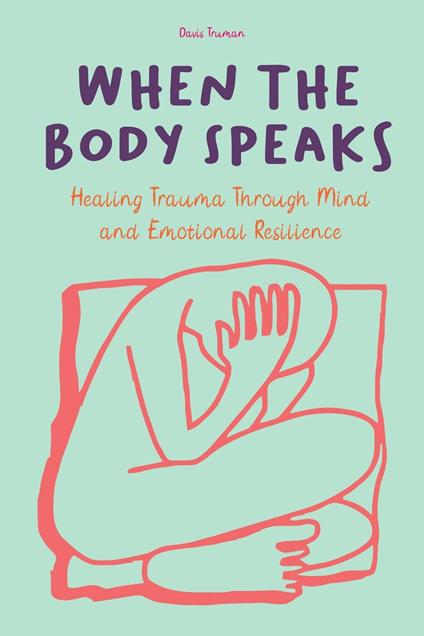 When The Body Speaks Healing Trauma Through Mind and Emotional Resilience