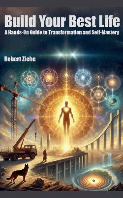 Build Your Best Life - A Hands-On Guide to Transformation and Self-Mastery - Robert Ziehe - cover