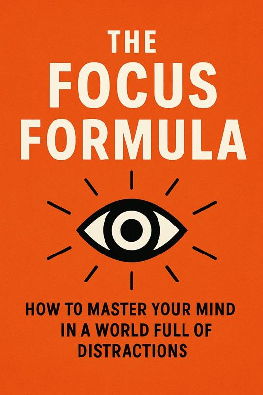 The Focus Formula: How to Master Your Mind in a World Full of Distractions