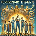 Ordinary Titans: The Unsung Heroes Who Shaped Our World