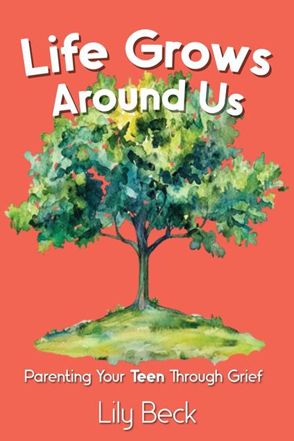 Life Grows Around Us: Parenting Your Teen Through Grief