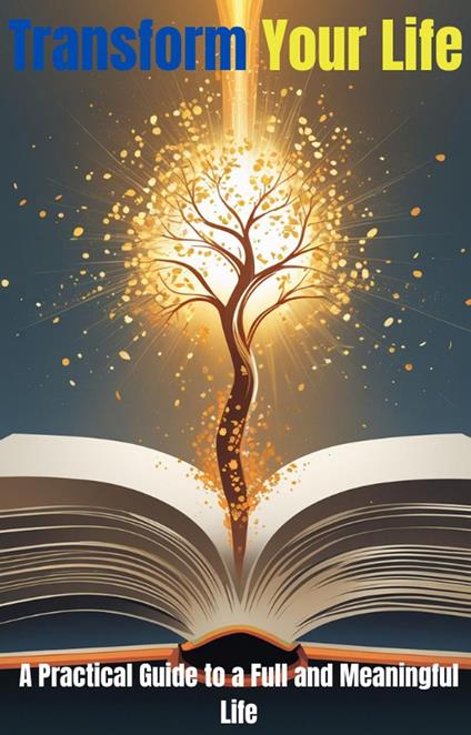 Transform Your Life: A Practical Guide to a Full and Meaningful Life