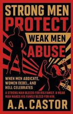 Strong Men Protect, Weak Men Abuse: When Men Abdicate, Women Rebel, and Hell Celebrates