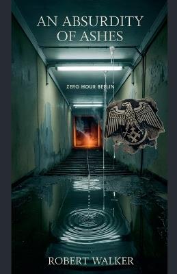 An Absurdity of Ashes: Zero Hour Berlin - Robert Walker - cover