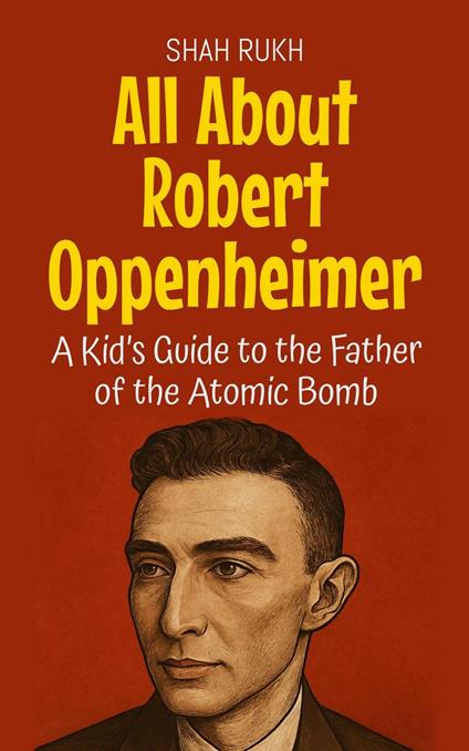 All About Robert Oppenheimer: A Kid’s Guide to the Father of the Atomic Bomb - Shah Rukh - ebook