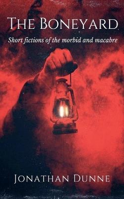 The Boneyard: Short Fictions of the Morbid and Macabre - Jonathan Dunne - cover
