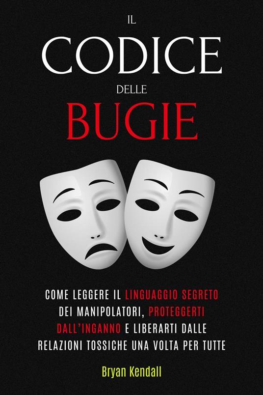 Il Codice delle Bugie: Come Leggere Il Linguaggio Segreto Dei Manipolatori, Proteggerti Dall’Inganno E Liberarti Dalle Relazioni Tossiche Una Volta Per Tutte - Bryan Kendall - ebook