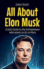 All About Elon Musk: A Kid's Guide to the Entrepreneur Who Wants to Go to Mars