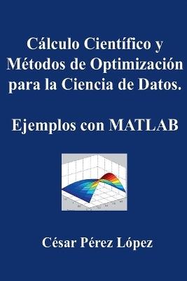 Cálculo Científico y Métodos de Optimización para la Ciencia de Datos. Ejemplos con MATLAB - César Pérez López - cover