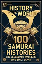 History of the World: 100 Samurai Histories - The Legendary Warriors Who Built Japan