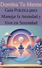 Domina Tu Mente: Guía Práctica para Manejar la Ansiedad y Vivir en Serenidad