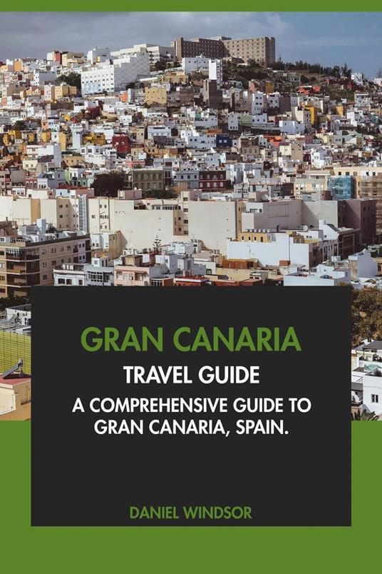Gran Canaria Travel Guide: A Comprehensive Guide to Gran Canaria, Spain