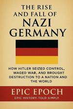 The Rise and Fall of Nazi Germany: How Hitler Seized Control, Waged War, and Brought Destruction to a Nation and the World