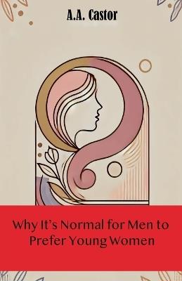 Why It's Normal for Men to Prefer Young Women - A a Castor - cover