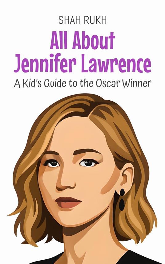 All About Jennifer Lawrence: A Kid’s Guide to the Oscar Winner - Shah Rukh - ebook
