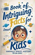 The Book of Intriguing Facts for Smart Kids: Animals, Space, History