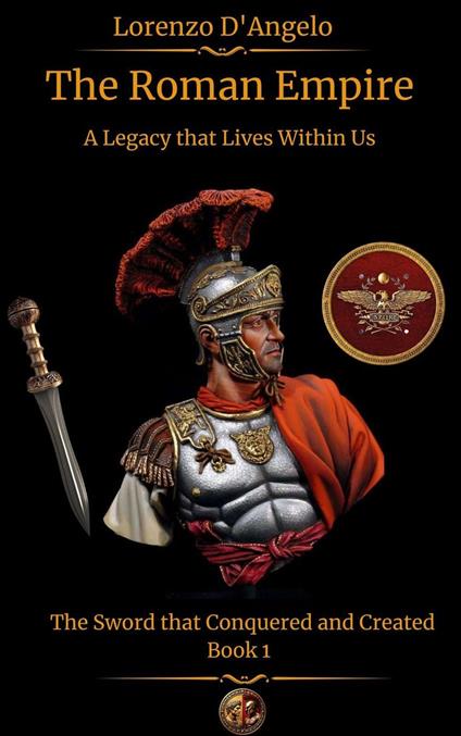 The Roman Empire The Sword that Conquered and Created A Legacy that Lives Within Us Book 1