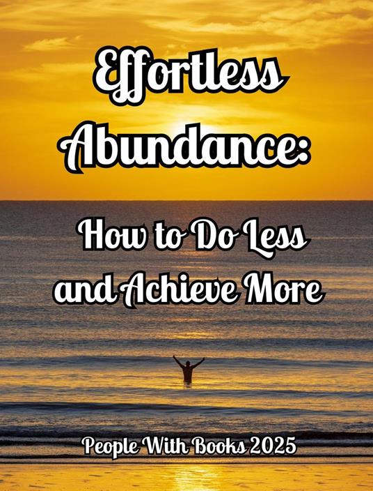 Effortless Abundance: How to Do Less and Achieve More