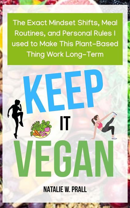 Keep It Vegan: The Exact Mindset Shifts, Meal Routines, and Personal Rules I Used to Make this Plant-Based Thing Work Long-Term