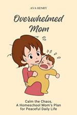 Overwhelmed Mom: Calm the Chaos, A Homeschool Mom’s Plan for Peaceful Daily Life