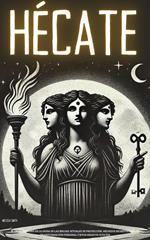Hécate: El Gran Grimorio de la Diosa de las Brujas: Rituales de Protección, Hechizos Secretos para la Transformación Personal y Ritos Mágicos Ocultos