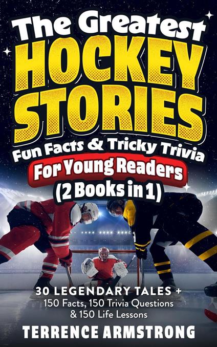 The Greatest Hockey Stories, Fun Facts & Tricky Trivia For Young Readers (2 Books In 1): 30 Legendary Tales + 150 Facts, 150 Trivia Questions & 150 Life Lessons From Hockey's Greatest - Terrence Armstrong - ebook