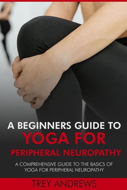 A Beginners Guide to Yoga for Peripheral Neuropathy: A Comprehensive Guide to the Basics of Yoga for Peripheral Neuropathy