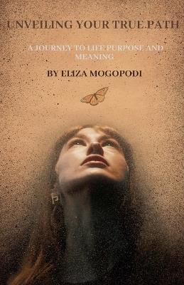 Unveiling Your True Path: A Journey to Life Purpose and Meaning - Elizabeth Mogopodi - cover