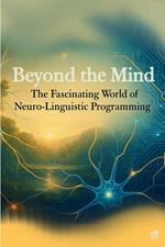 Beyond the Mind: The Fascinating World of Neuro-Linguistic Programming