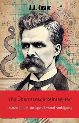 The Übermensch Reimagined: Leadership in an Age of Moral Ambiguity - A a Castor - cover