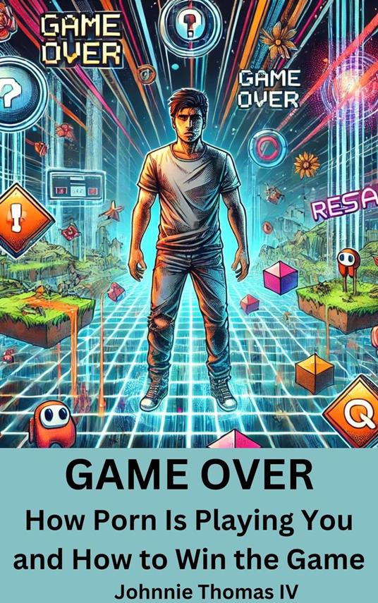 GAME OVER How Porn Is Playing You and How to Win the Game