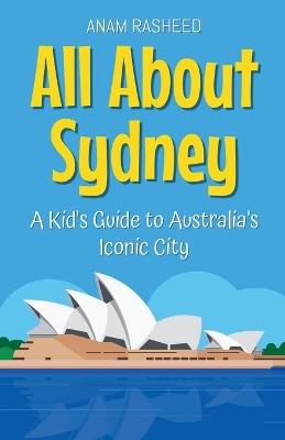 All About Sydney: A Kid's Guide to Australia's Iconic City - Anam Rasheed - cover