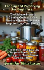 Canning and Preserving for Beginners: The Ultimate Pressure Canning Guide to Safely Preserve Vegetables, Meats & Soups for Long-Term Storage