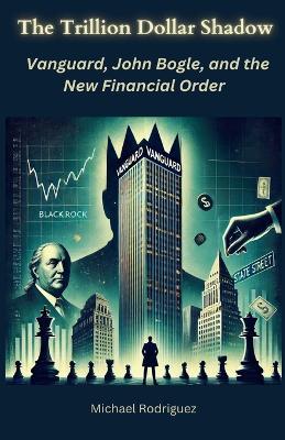 The Trillion Dollar Shadow: Vanguard, John Bogle, and the New Financial Order - Michael Rodriguez - cover