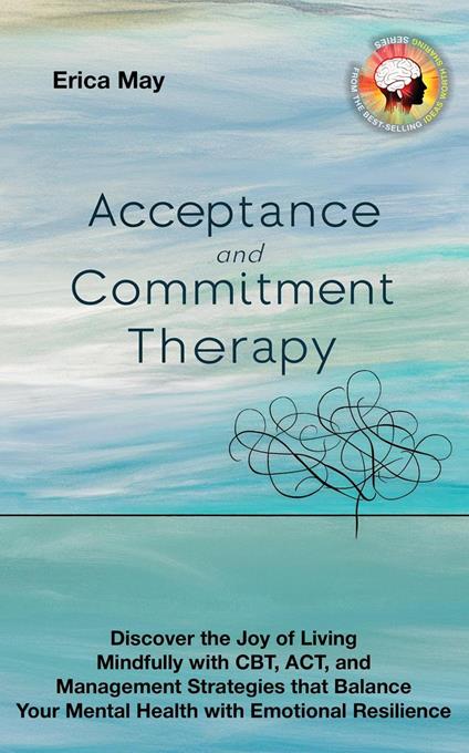 Acceptance and Commitment Therapy: Discover the Joy of living Mindfully with CBT, ACT, and Management Strategies that Balance Your Mental Health with Emotional Resilience