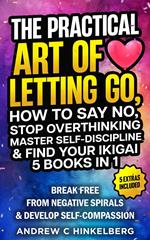 The Practical Art Of Letting Go, How to Say No, Stop Overthinking, Master Self-Discipline & Find Your Ikigai (5 Books in 1)