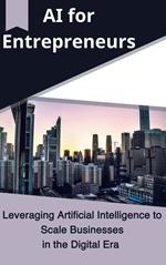 AI for Entrepreneurs Leveraging Artificial Intelligence to Scale Businesses in the Digital Era