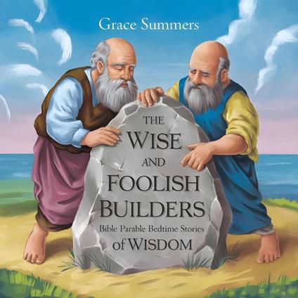 The Wise and Foolish Builders: Bible Parable Bedtime Stories of Wisdom - Grace Summers - ebook