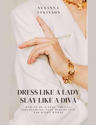 Dress Like a Lady, Slay Like a Diva How to be a free, pretty, independent, self-disciplined and happy woman - Susanna Atkinson - cover