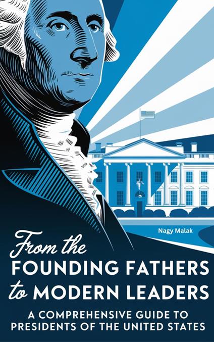 From Founding Fathers to Modern Leaders: A Comprehensive Guide to U.S. Presidents - Nagy Malak - ebook