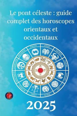Le pont céleste: guide complet des horoscopes orientaux et occidentaux 2025 - Rubi Astrólogas,Alina Rubi - cover