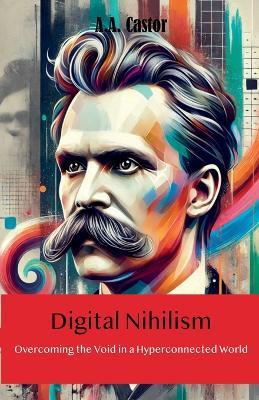 Digital Nihilism: Overcoming the Void in a Hyperconnected World - A a Castor - cover
