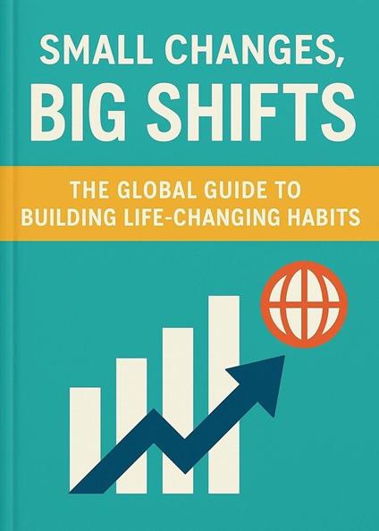 SMALL CHANGES, BIG SHIFTS: The Global Guide to Building Life-Changing Habits