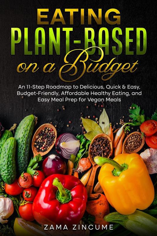 Eating Plant-Based on a Budget An 11-Step Roadmap to Delicious, Quick & Easy, Budget-Friendly, Affordable Healthy Eating, and Easy Meal Prep for Vegan Meals