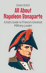 All About Napoleon Bonaparte: A Kid’s Guide to France’s Greatest Military Leader