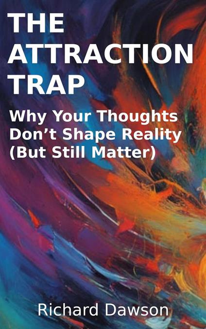 The Attraction Trap: Why Your Thoughts Don’t Shape Reality (But Still Matter)