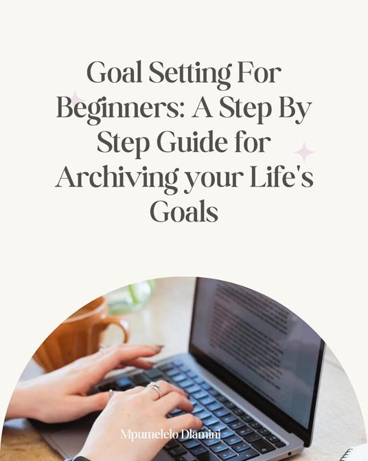 Goal Setting For Beginners: A Step By Step Guide For Archiving Your Life's Goals - Mpumelelo Dlamini - ebook