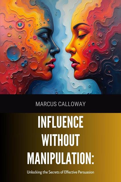 Influence Without Manipulation: Unlocking the Secrets of Effective Persuasion