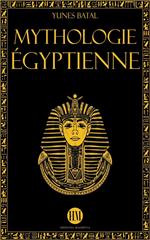 Mythologie Égyptienne: Un Voyage à la Découverte des Mythes de l'Égypte Ancienne. Dieux, Monstres et Pharaons qui ont Rendu la Civilisation Égyptienne Unique.